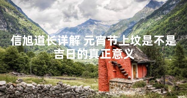 信旭道长详解 元宵节上坟是不是吉日的真正意义